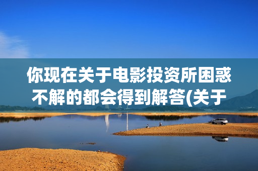 你现在关于电影投资所困惑不解的都会得到解答(关于电影的问题 英文)