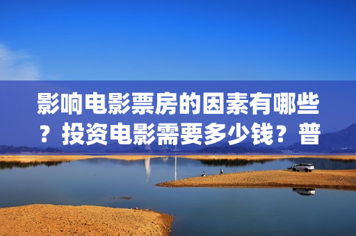 影响电影票房的因素有哪些？投资电影需要多少钱？普通(影响票房收入的因素)