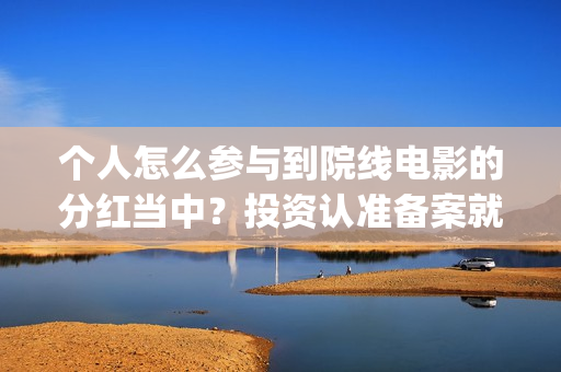 个人怎么参与到院线电影的分红当中？投资认准备案就行(个人如何参加ces)