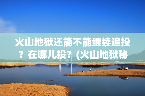 火山地狱还能不能继续追投？在哪儿投？(火山地狱秘境路线图)