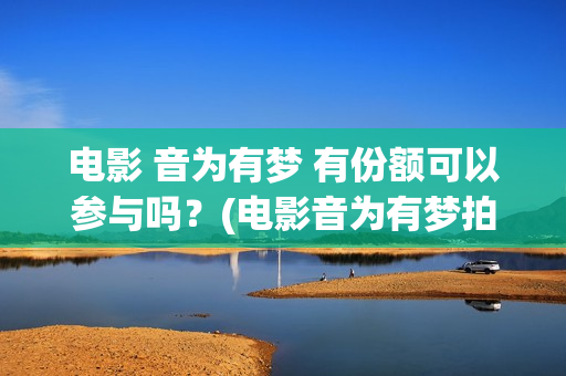 电影 音为有梦 有份额可以参与吗？(电影音为有梦拍摄完了吗)