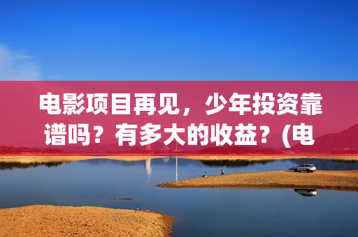 电影项目再见，少年投资靠谱吗？有多大的收益？(电影项目再见英文翻译)