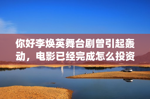 你好李焕英舞台剧曾引起轰动，电影已经完成怎么投资？(你好李焕英disco)