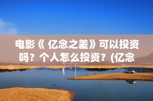 电影《 亿念之差》可以投资吗？个人怎么投资？(亿念是啥意思)