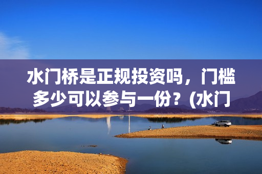 水门桥是正规投资吗，门槛多少可以参与一份？(水门桥是正规投资企业吗)