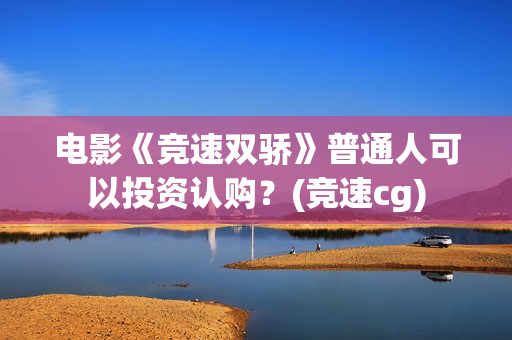 电影《竞速双骄》普通人可以投资认购？(竞速cg)