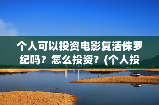 个人可以投资电影复活侏罗纪吗？怎么投资？(个人投资电影合法吗)