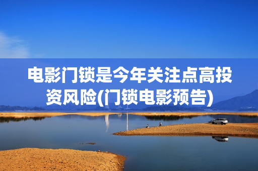 电影门锁是今年关注点高投资风险(门锁电影预告)