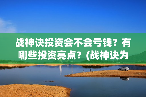 战神诀投资会不会亏钱？有哪些投资亮点？(战神诀为什么到2021年)