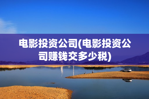 电影投资公司(电影投资公司赚钱交多少税)