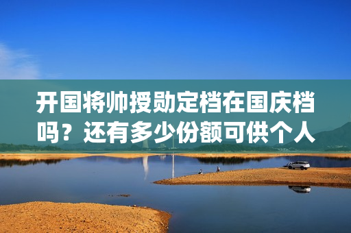 开国将帅授勋定档在国庆档吗？还有多少份额可供个人参(开国将领授衔)