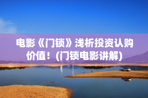 电影《门锁》浅析投资认购价值！(门锁电影讲解)