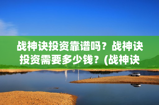 战神诀投资靠谱吗？战神诀投资需要多少钱？(战神诀电影投资方)