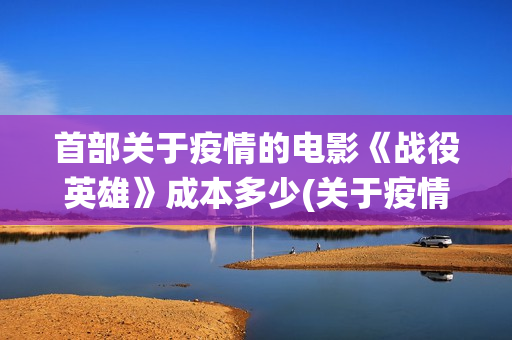 首部关于疫情的电影《战役英雄》成本多少(关于疫情的第一个热搜)