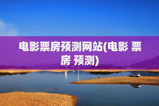 电影票房预测网站(电影 票房 预测)