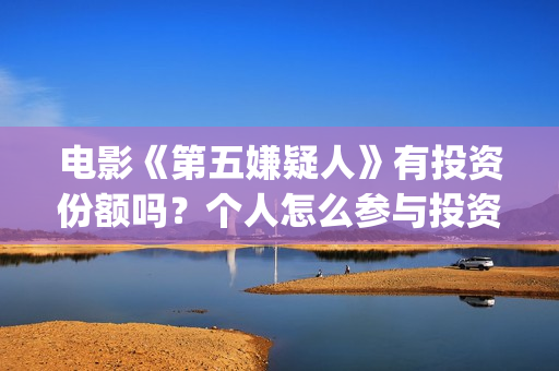 电影《第五嫌疑人》有投资份额吗？个人怎么参与投资？(第五嫌疑人什么时候上映)