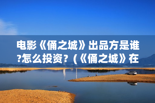 电影《俑之城》出品方是谁?怎么投资？(《俑之城》在线)