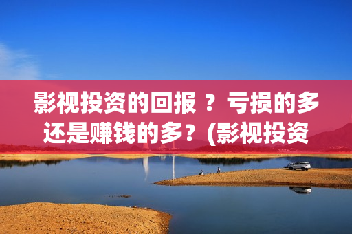 影视投资的回报 ？亏损的多还是赚钱的多？(影视投资回报比例)