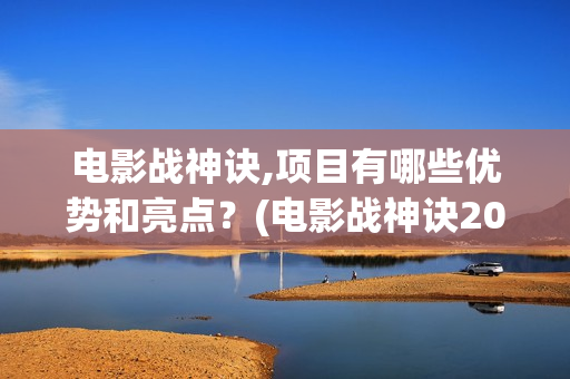 电影战神诀,项目有哪些优势和亮点？(电影战神诀2021)