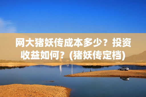 网大猪妖传成本多少？投资收益如何？(猪妖传定档)
