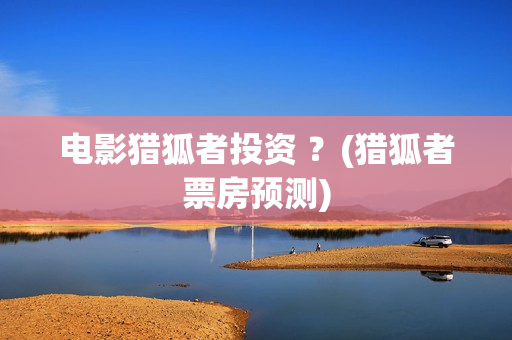 电影猎狐者投资 ？(猎狐者票房预测)