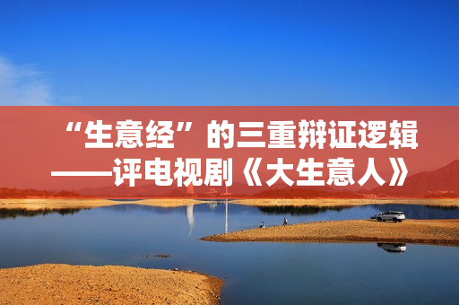 “生意经”的三重辩证逻辑——评电视剧《大生意人》