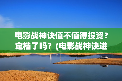 电影战神诀值不值得投资？定档了吗？(电影战神诀进展)