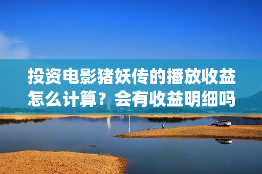 投资电影猪妖传的播放收益怎么计算？会有收益明细吗？(猪妖传 电影)