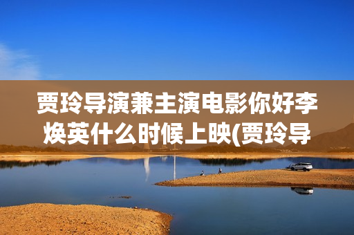 贾玲导演兼主演电影你好李焕英什么时候上映(贾玲导演兼主演的电视剧)