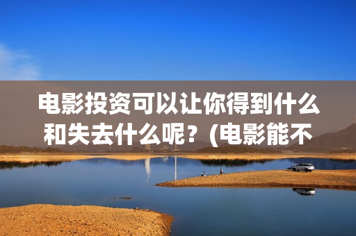 电影投资可以让你得到什么和失去什么呢？(电影能不能投资)