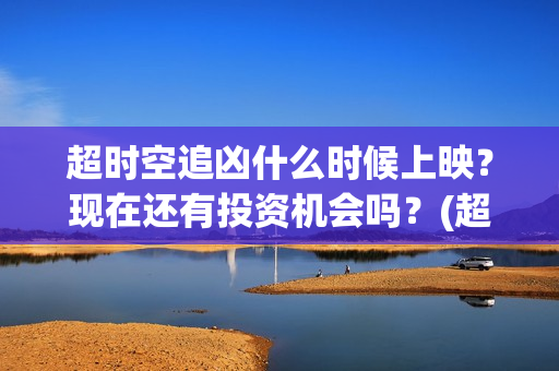 超时空追凶什么时候上映？现在还有投资机会吗？(超时空追凶电影在线观看)