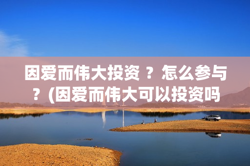 因爱而伟大投资 ？怎么参与？(因爱而伟大可以投资吗)