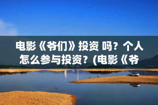 电影《爷们》投资 吗？个人怎么参与投资？(电影《爷们》投屏观看)