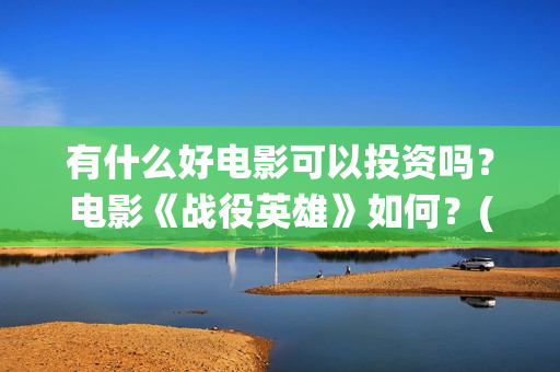 有什么好电影可以投资吗？电影《战役英雄》如何？(有什么电影可推荐)