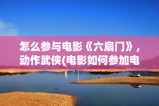怎么参与电影《六扇门》，动作武侠(电影如何参加电影节)
