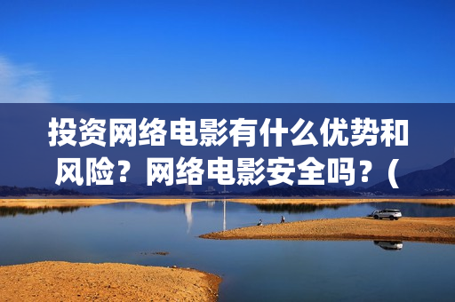 投资网络电影有什么优势和风险？网络电影安全吗？(投资网络电影有什么好处)