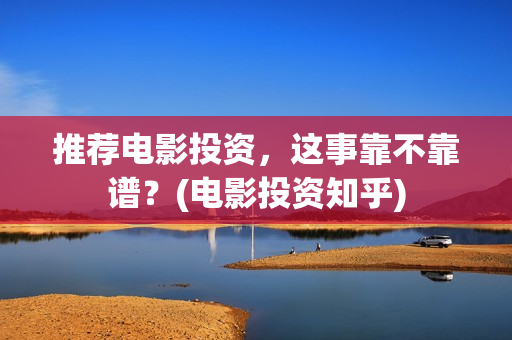 推荐电影投资，这事靠不靠谱？(电影投资知乎)