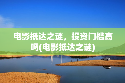电影抵达之谜，投资门槛高吗(电影抵达之谜)