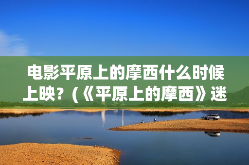 电影平原上的摩西什么时候上映？(《平原上的摩西》迷雾剧场)