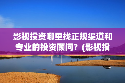 影视投资哪里找正规渠道和专业的投资顾问？(影视投资渠道有哪些)