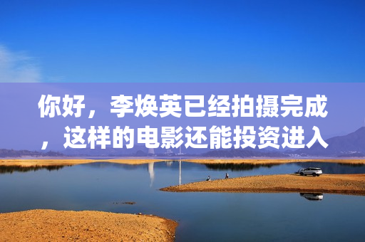 你好，李焕英已经拍摄完成，这样的电影还能投资进入吗(你好,李焕英的)