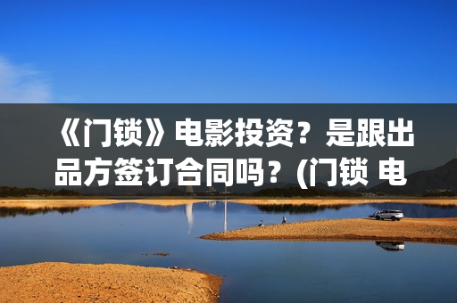 《门锁》电影投资？是跟出品方签订合同吗？(门锁 电影)