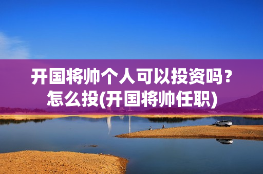 开国将帅个人可以投资吗？怎么投(开国将帅任职)