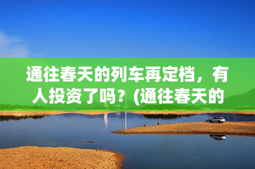 通往春天的列车再定档，有人投资了吗？(通往春天的列车免费观看)