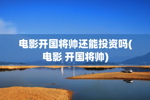 电影开国将帅还能投资吗(电影 开国将帅)