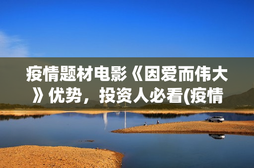 疫情题材电影《因爱而伟大》优势，投资人必看(疫情方面的电影片)