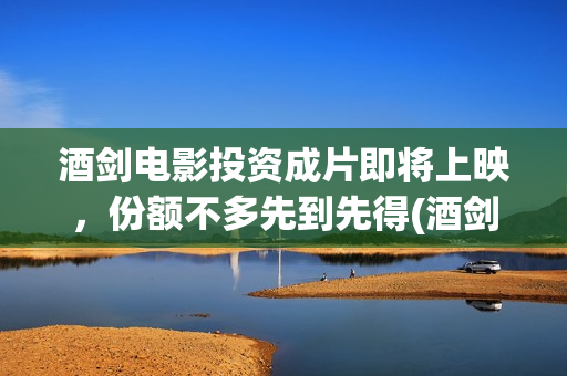 酒剑电影投资成片即将上映，份额不多先到先得(酒剑电影投资骗局)