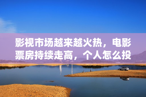 影视市场越来越火热，电影票房持续走高，个人怎么投资(影视行业市场趋势)