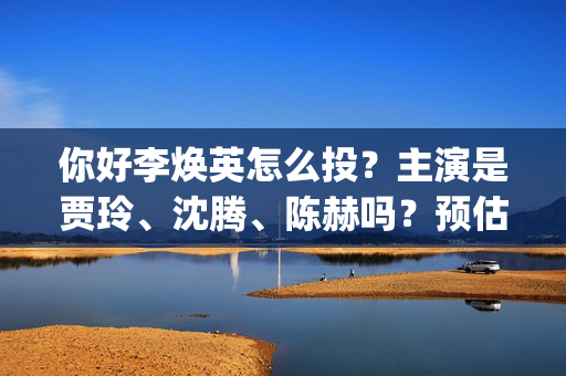 你好李焕英怎么投？主演是贾玲、沈腾、陈赫吗？预估票(你好李焕英怎么投屏)