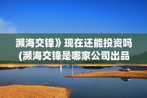 濒海交锋》现在还能投资吗(濒海交锋是哪家公司出品)